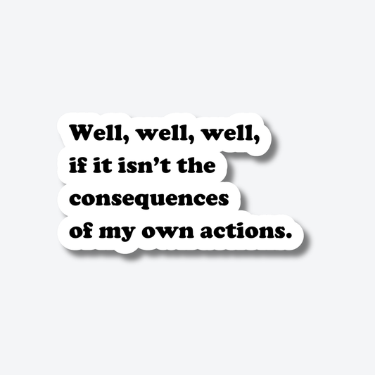 Well, Well, Well. If it Isn't the Consequences of My Own Actions.